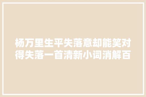 杨万里生平失落意却能笑对得失落一首清新小词消解百般忧虑