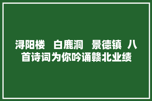 浔阳楼   白鹿洞   景德镇  八首诗词为你吟诵赣北业绩