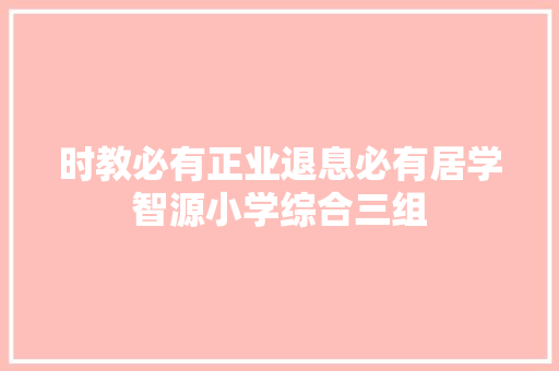 时教必有正业退息必有居学智源小学综合三组