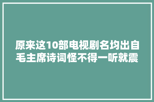 原来这10部电视剧名均出自毛主席诗词怪不得一听就震撼人心