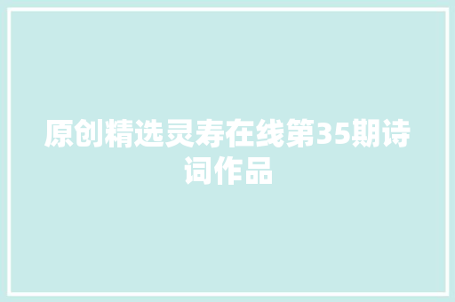原创精选灵寿在线第35期诗词作品