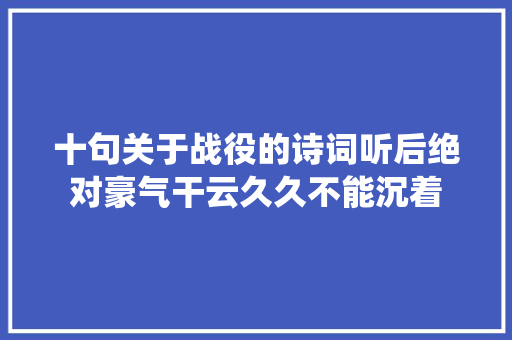 十句关于战役的诗词听后绝对豪气干云久久不能沉着