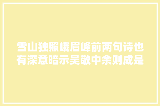 雪山独照峨眉峰前两句诗也有深意暗示吴敬中余则成是一伙的 雪山独照峨眉峰前两句诗也有深意暗示吴敬中余则成是一伙的
