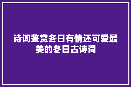 诗词鉴赏冬日有情还可爱最美的冬日古诗词