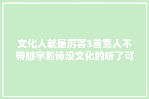 文化人就是厉害3首骂人不带脏字的诗没文化的听了可能还鼓掌