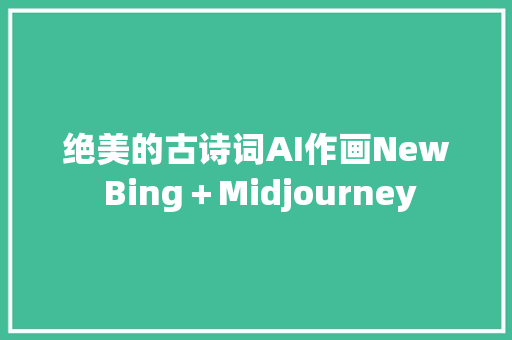 绝美的古诗词AI作画New Bing＋Midjourney