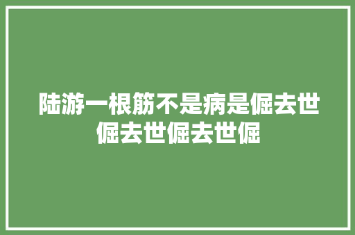 陆游一根筋不是病是倔去世倔去世倔去世倔