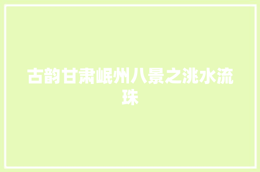 古韵甘肃岷州八景之洮水流珠