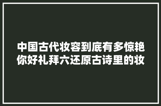 中国古代妆容到底有多惊艳你好礼拜六还原古诗里的妆容啦