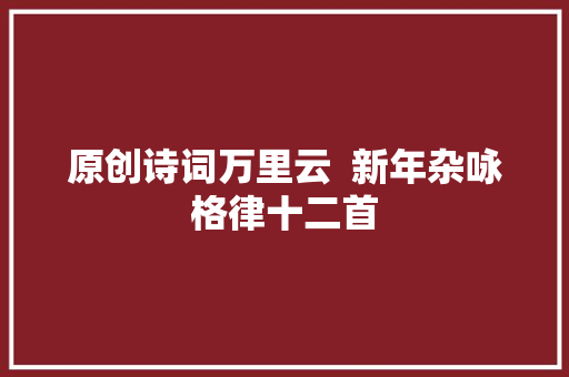 原创诗词万里云  新年杂咏格律十二首