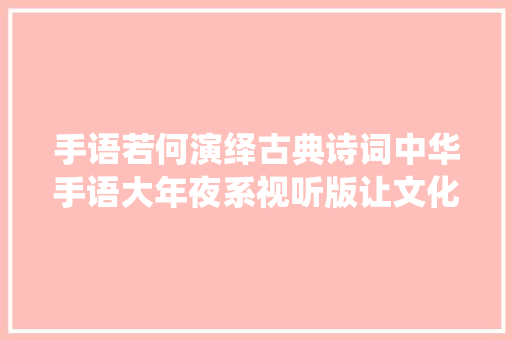 手语若何演绎古典诗词中华手语大年夜系视听版让文化起舞