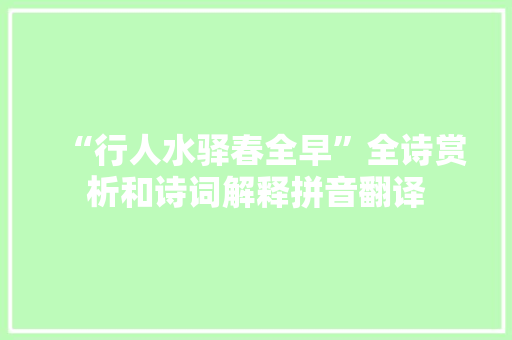 “行人水驿春全早”全诗赏析和诗词解释拼音翻译