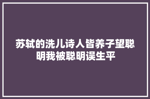 苏轼的洗儿诗人皆养子望聪明我被聪明误生平