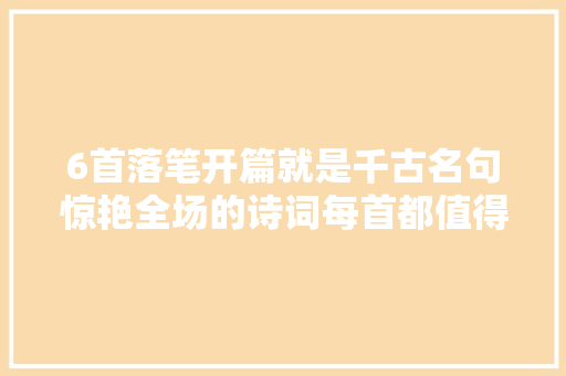 6首落笔开篇就是千古名句惊艳全场的诗词每首都值得多读几遍