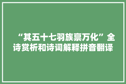 “其五十七羽族禀万化”全诗赏析和诗词解释拼音翻译