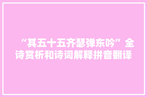 “其五十五齐瑟弹东吟”全诗赏析和诗词解释拼音翻译