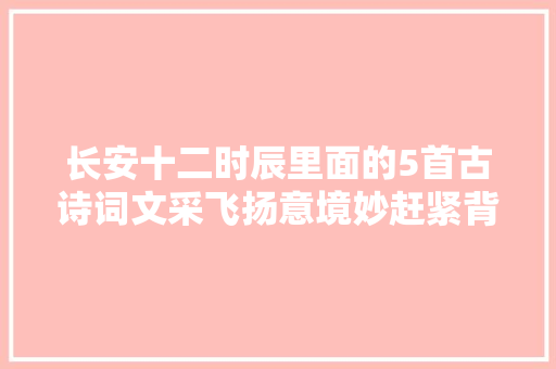 长安十二时辰里面的5首古诗词文采飞扬意境妙赶紧背下来