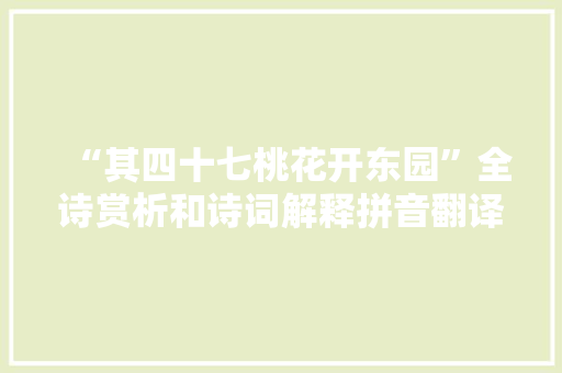 “其四十七桃花开东园”全诗赏析和诗词解释拼音翻译