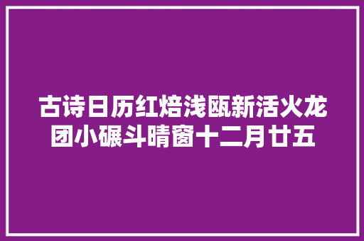 古诗日历红焙浅瓯新活火龙团小碾斗晴窗十二月廿五