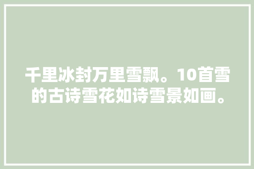 千里冰封万里雪飘。10首雪的古诗雪花如诗雪景如画。