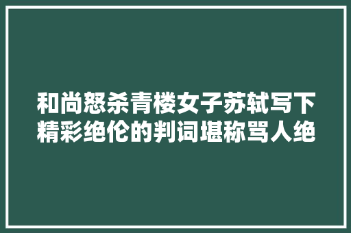 和尚怒杀青楼女子苏轼写下精彩绝伦的判词堪称骂人绝唱
