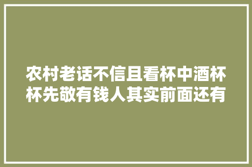 农村老话不信且看杯中酒杯杯先敬有钱人其实前面还有两句