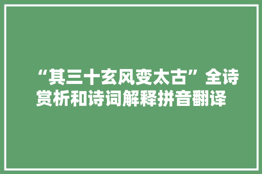 “其三十玄风变太古”全诗赏析和诗词解释拼音翻译