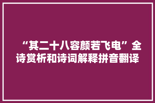 “其二十八容颜若飞电”全诗赏析和诗词解释拼音翻译
