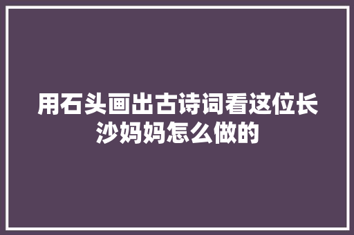 用石头画出古诗词看这位长沙妈妈怎么做的