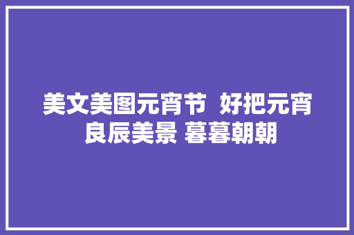 美文美图元宵节  好把元宵 良辰美景 暮暮朝朝