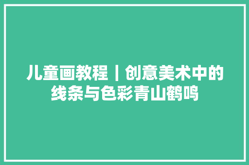 儿童画教程｜创意美术中的线条与色彩青山鹤鸣