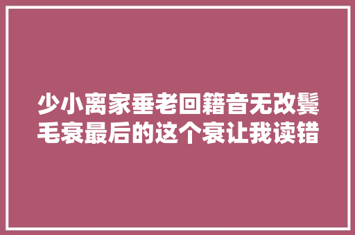 少小离家垂老回籍音无改鬓毛衰最后的这个衰让我读错多年