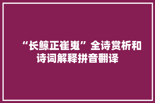 “长鲸正崔嵬”全诗赏析和诗词解释拼音翻译