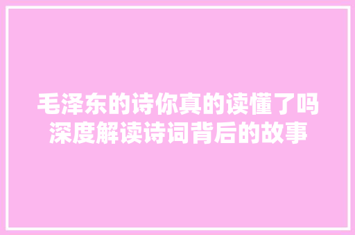 毛泽东的诗你真的读懂了吗深度解读诗词背后的故事