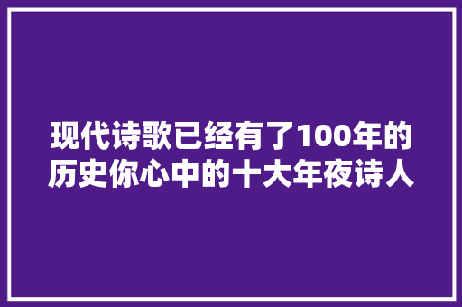 现代诗歌已经有了100年的历史你心中的十大年夜诗人是哪些