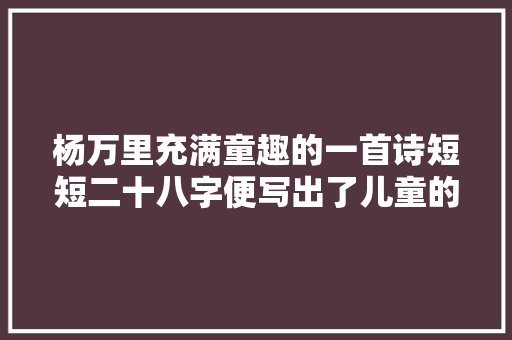 杨万里充满童趣的一首诗短短二十八字便写出了儿童的无邪可爱
