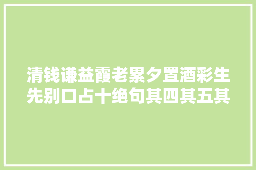 清钱谦益霞老累夕置酒彩生先别口占十绝句其四其五其六