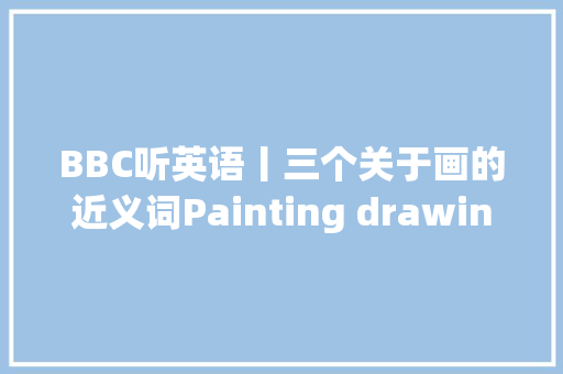 BBC听英语丨三个关于画的近义词Painting drawing and picture
