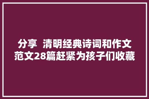 分享  清明经典诗词和作文范文28篇赶紧为孩子们收藏吧
