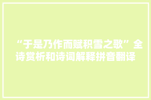 “于是乃作而赋积雪之歌”全诗赏析和诗词解释拼音翻译