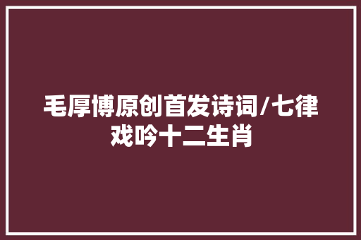毛厚博原创首发诗词/七律戏吟十二生肖