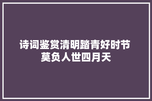 诗词鉴赏清明踏青好时节 莫负人世四月天