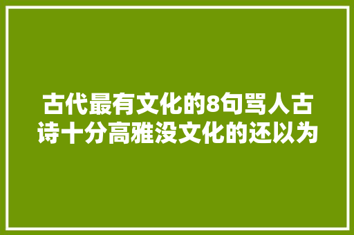 古代最有文化的8句骂人古诗十分高雅没文化的还以为是在被夸