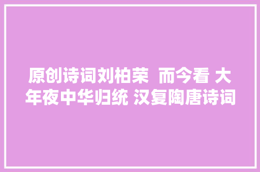 原创诗词刘柏荣  而今看 大年夜中华归统 汉复陶唐诗词十首