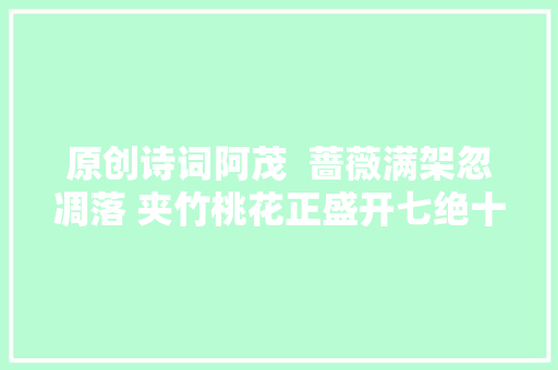 原创诗词阿茂  蔷薇满架忽凋落 夹竹桃花正盛开七绝十首