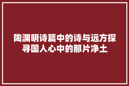 陶渊明诗篇中的诗与远方探寻国人心中的那片净土