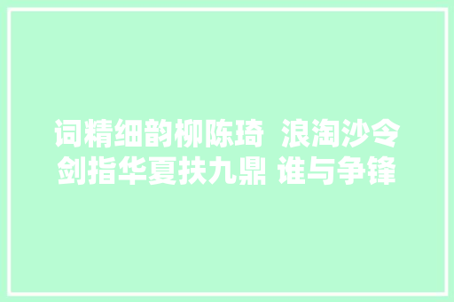 词精细韵柳陈琦  浪淘沙令剑指华夏扶九鼎 谁与争锋