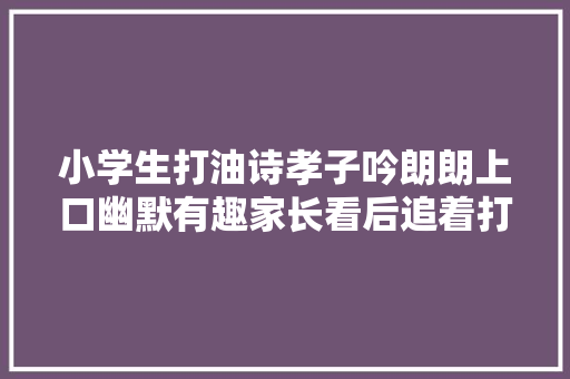 小学生打油诗孝子吟朗朗上口幽默有趣家长看后追着打
