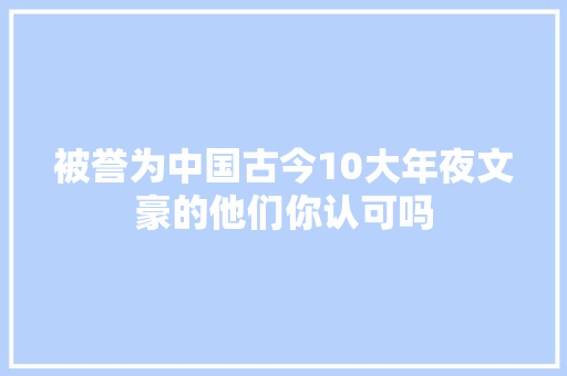 被誉为中国古今10大年夜文豪的他们你认可吗