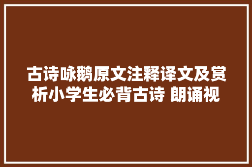 古诗咏鹅原文注释译文及赏析小学生必背古诗 朗诵视频